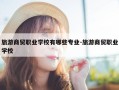 旅游商贸职业学校有哪些专业-旅游商贸职业学校