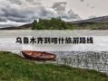 乌鲁木齐到喀什旅游路线-乌鲁木齐到喀什旅游路线图
