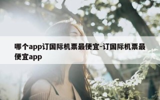 哪个app订国际机票最便宜-订国际机票最便宜app