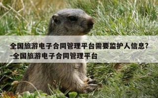 全国旅游电子合同管理平台需要监护人信息?-全国旅游电子合同管理平台