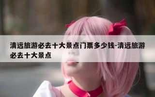 清远旅游必去十大景点门票多少钱-清远旅游必去十大景点