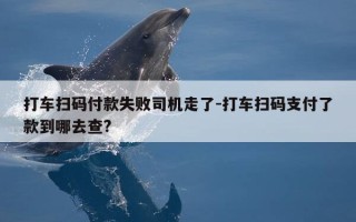 打车扫码付款失败司机走了-打车扫码支付了款到哪去查?