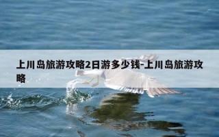 上川岛旅游攻略2日游多少钱-上川岛旅游攻略