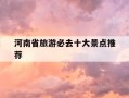 河南省旅游必去十大景点推荐-河南省旅游必去十大景点推荐团队有哪些