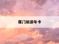 厦门旅游年卡-厦门旅游年卡怎么办理