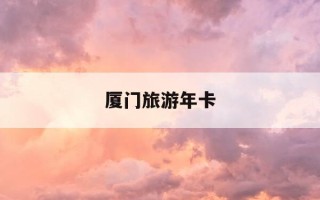 厦门旅游年卡-厦门旅游年卡怎么办理