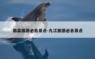 南昌旅游必去景点-九江旅游必去景点