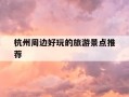 杭州周边好玩的旅游景点推荐-杭州周边旅游景点攻略 z马蜂窝cn