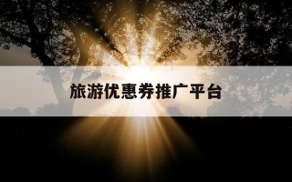 旅游优惠券推广平台-旅游优惠券使用的利弊分析
