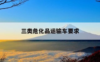 三类危化品运输车要求-危化品三类可以运输什么