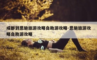 成都到恩施旅游攻略自助游攻略-恩施旅游攻略自助游攻略