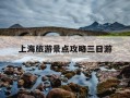 上海旅游景点攻略三日游-上海游玩攻略3日游及费用