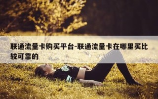 联通流量卡购买平台-联通流量卡在哪里买比较可靠的