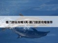 厦门游玩攻略3天-厦门旅游攻略推荐