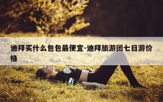 迪拜买什么包包最便宜-迪拜旅游团七日游价格