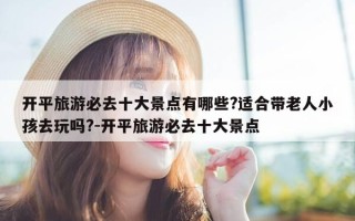 开平旅游必去十大景点有哪些?适合带老人小孩去玩吗?-开平旅游必去十大景点