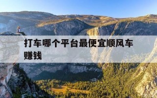 打车哪个平台最便宜顺风车赚钱-打车顺风车哪个软件好