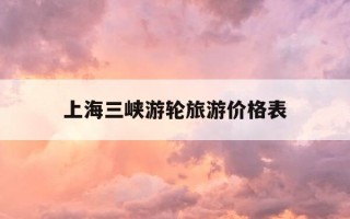 上海三峡游轮旅游价格表-上海乘游轮到三峡游玩价格