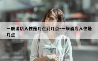 一般酒店入住是几点到几点-一般酒店入住是几点