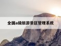 全国a级旅游景区管理系统-全国a级旅游景区管理系统有哪些