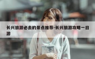 长兴旅游必去的景点推荐-长兴旅游攻略一日游