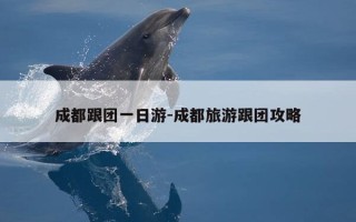 成都跟团一日游-成都旅游跟团攻略