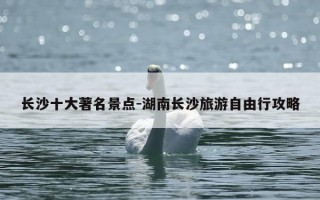 长沙十大著名景点-湖南长沙旅游自由行攻略