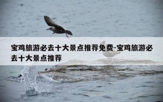 宝鸡旅游必去十大景点推荐免费-宝鸡旅游必去十大景点推荐