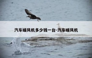 汽车暖风机多少钱一台-汽车暖风机