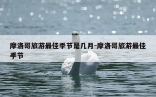 摩洛哥旅游最佳季节是几月-摩洛哥旅游最佳季节