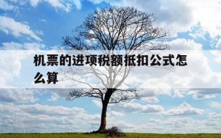 机票的进项税额抵扣公式怎么算-机票如何进项税抵扣