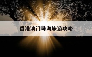 香港澳门珠海旅游攻略-珠海澳门旅游攻略自助游攻略