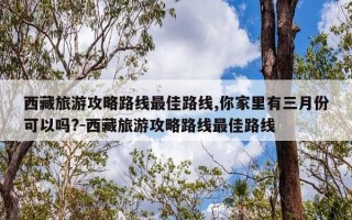 西藏旅游攻略路线最佳路线,你家里有三月份可以吗?-西藏旅游攻略路线最佳路线