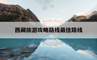 西藏旅游攻略路线最佳路线-西藏旅游攻略路线最佳路线及费用