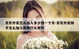 京东外卖怎么加入多少钱一个月-京东外卖骑手怎么加入需要什么条件