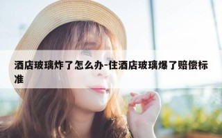 酒店玻璃炸了怎么办-住酒店玻璃爆了赔偿标准