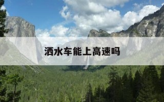 洒水车能上高速吗-洒水车能上高速吗现在
