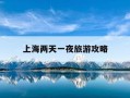上海两天一夜旅游攻略-上海两天一日游最佳攻略