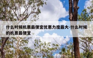 什么时候机票最便宜优惠力度最大-什么时候的机票最便宜
