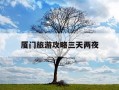 厦门旅游攻略三天两夜-厦门旅游攻略三天两夜跟团游