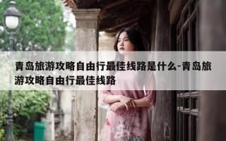 青岛旅游攻略自由行最佳线路是什么-青岛旅游攻略自由行最佳线路