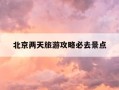 北京两天旅游攻略必去景点-北京两天旅游攻略必去景点有哪些