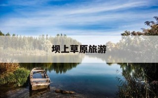 坝上草原旅游-坝上草原旅游攻略自驾