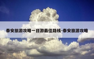 泰安旅游攻略一日游最佳路线-泰安旅游攻略