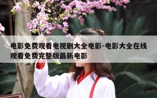 电影免费观看电视剧大全电影-电影大全在线观看免费完整版最新电影