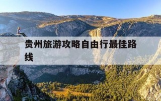 贵州旅游攻略自由行最佳路线-贵州旅行最佳路线