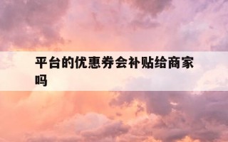平台的优惠券会补贴给商家吗-使用平台优惠券会影响卖家吗