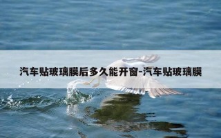 汽车贴玻璃膜后多久能开窗-汽车贴玻璃膜