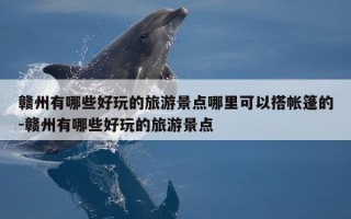 赣州有哪些好玩的旅游景点哪里可以搭帐篷的-赣州有哪些好玩的旅游景点