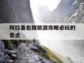 阿拉善右旗旅游攻略必玩的景点-阿拉善右旗旅游攻略必玩的景点有哪些